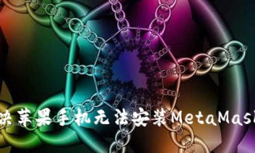 如何解决苹果手机无法安装MetaMask的问题