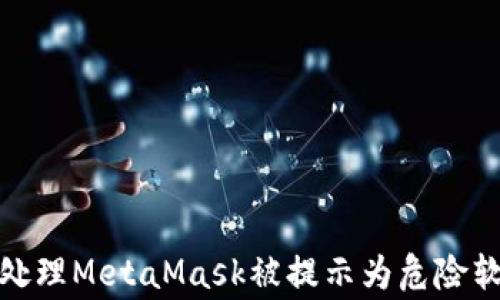 
如何正确处理MetaMask被提示为危险软件的警告