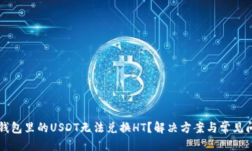 标题  
为什么钱包里的USDT无法兑换HT？解决方案与常见问题解析