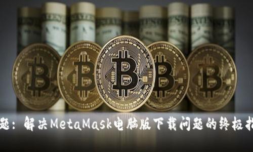 标题: 解决MetaMask电脑版下载问题的终极指南