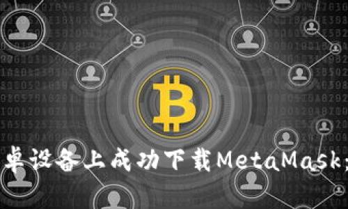 如何在安卓设备上成功下载MetaMask：详细指南