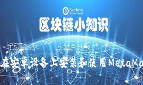 bianoti如何在安卓设备上安装和使用MetaMask：全面指南