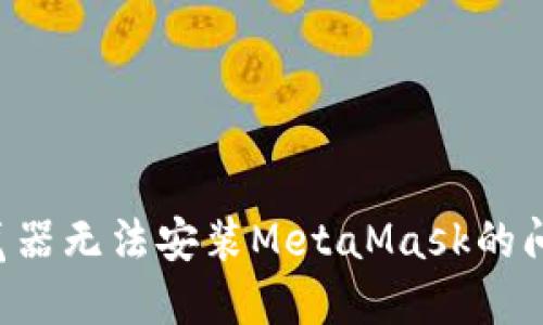 如何解决浏览器无法安装MetaMask的问题：完整指南