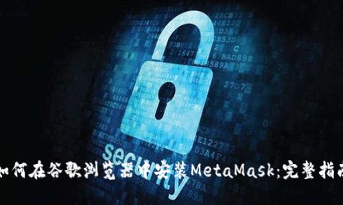 如何在谷歌浏览器中安装MetaMask：完整指南