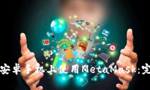 如何在安卓手机上使用MetaMask：完整指南