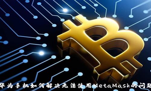   
华为手机如何解决无法使用MetaMask的问题