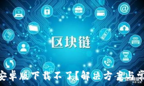   
MetaMask安卓版下载不了？解决方案与常见问题解析