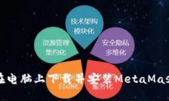 如何在电脑上下载并安装MetaMask钱包