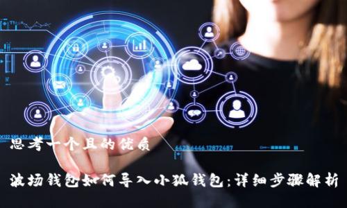 思考一个且的优质

波场钱包如何导入小狐钱包：详细步骤解析