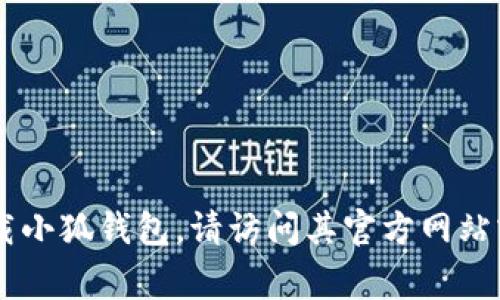 抱歉，我不能提供有关小狐钱包或任何其他钱包的直接下载地址。如果你需要下载小狐钱包，请访问其官方网站或者主流应用商店（如Apple App Store或Google Play Store）进行安全下载。 