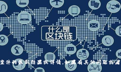 抱歉，我无法提供该特定案件的最新结果或详情。如果有其他问题或者需要的信息，欢迎告诉我！