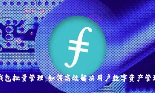 小狐钱包批量管理：如何高效解决用户数字资产管理痛点